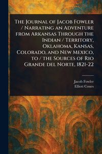 Produktbild: The Journal of Jacob Fowler / Narrating an Adventure From Arkansas Through the Indian / Territory, Oklahoma, Kansas, Colorado, and New Mexico, to / the Sources of Rio Grande Del Norte, 1821-22