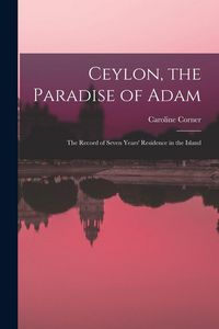 Produktbild: Ceylon, the Paradise of Adam: the Record of Seven Years' Residence in the Island