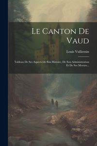 Produktbild: Le Canton De Vaud: Tableau De Ses Aspects De Son Histoire, De Son Administration Et De Ses Moeurs...