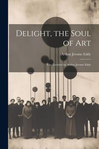 Produktbild: Delight, the Soul of art; Five Lectures by Arthur Jerome Eddy