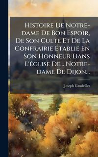 Produktbild: Histoire De Notre-dame De Bon Espoir, De Son Culte Et De La Confrairie &Atilde;tablie En Son Honneur Dans L'&Atilde;(c)glise De... Notre-dame De Dijon...