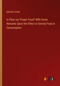 Produktbild: Is Flour our Proper Food? With Some Remarks Upon the Effect of Animal Food in Consumption