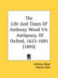 Produktbild: The Life and Times of Anthony Wood V4: Antiquary, of Oxford, 1623-1695 (1895)