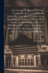 Produktbild: Les Eaux De Mille-fleurs. Com&eacute;die-ballet. Mise Au Th&eacute;atre Par Mr. B** [nicolas Barbier] Represent&eacute;e A Lyon Pour La Premi&egrave;re Fois Le 9. Fevrier 1707. P