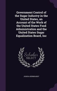 Produktbild: Government Control of the Sugar Industry in the United States, an Account of the Work of the United States Food Administration and the United States S