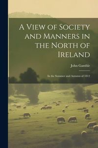Produktbild: A View of Society and Manners in the North of Ireland: In the Summer and Autumn of 1812