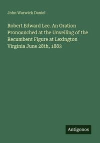 Produktbild: Robert Edward Lee. An Oration Pronounched at the Unveiling of the Recumbent Figure at Lexington Virginia June 28th, 1883