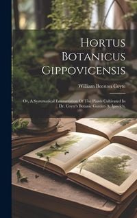 Produktbild: Hortus Botanicus Gippovicensis: Or, A Systematical Enumeration Of The Plants Cultivated In Dr. Coyte's Botanic Garden At Ipswich,