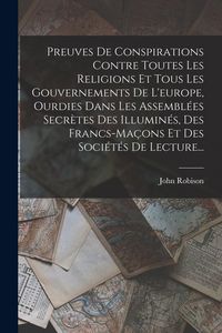 Produktbild: Preuves De Conspirations Contre Toutes Les Religions Et Tous Les Gouvernements De L'europe, Ourdies Dans Les Assembl&eacute;es Secr&egrave;tes Des Illumin&eacute;s, Des Fr