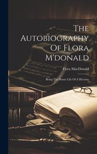Produktbild: The Autobiography Of Flora M'donald: Being The Home Life Of A Heroine