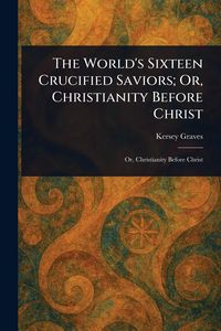 Produktbild: The World's Sixteen Crucified Saviors; Or, Christianity Before Christ