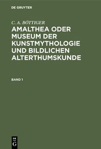 Produktbild: C. A. B&Ouml;TTIGER: Amalthea oder Museum der Kunstmythologie und bildlichen Alterthumskunde. Band 1