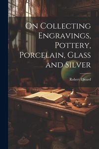 Produktbild: On Collecting Engravings, Pottery, Porcelain, Glass and Silver