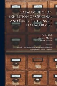 Produktbild: Catalogue of an Exhibition of Original and Early Editions of Italian Books: Selected From a Collection Designed to Illustrate the Development of Itali