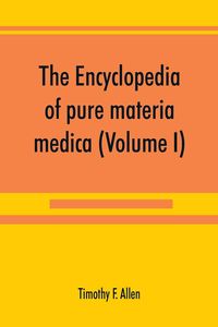 Produktbild: The encyclopedia of pure materia medica; a record of the positive effects of drugs upon the healthy human organism (Volume I)
