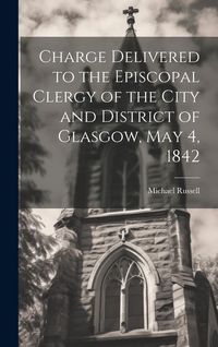 Produktbild: Charge Delivered to the Episcopal Clergy of the City and District of Glasgow, May 4, 1842