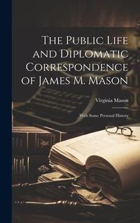 Produktbild: The Public Life and Diplomatic Correspondence of James M. Mason: With Some Personal History