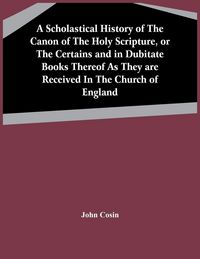 Produktbild: A Scholastical History Of The Canon Of The Holy Scripture, Or The Certains And In Dubitate Books Thereof As They Are Received In The Church Of England