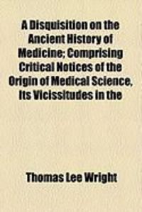 Produktbild: A Disquisition on the Ancient History of Medicine; Comprising Critical Notices of the Origin of Medical Science, Its Vicissitudes in the