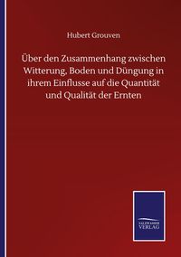 Produktbild: &Uuml;ber den Zusammenhang zwischen Witterung, Boden und D&uuml;ngung in ihrem Einflusse auf die Quantit&auml;t und Qualit&auml;t der Ernten