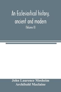 Produktbild: An ecclesiastical history, ancient and modern; in which the rise, progress, and variations of church power, are considered in their connexion with the state of learning and philosophy, and the political history of Europe during that period (Volume II)