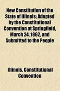 Produktbild: New Constitution of the State of Illinois; Adopted by the Constitutional Convention at Springfield, March 24, 1862, and Submitted to the People