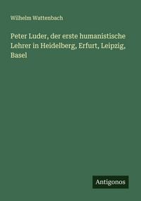 Produktbild: Peter Luder, der erste humanistische Lehrer in Heidelberg, Erfurt, Leipzig, Basel