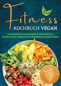 Produktbild: Fitness Kochbuch vegan: Die leckersten veganen Rezepte f&uuml;r effektiven Muskelaufbau, schnelle Fettverbrennung und mehr Energie - inkl. 30-Tage-Ern&auml;hrun