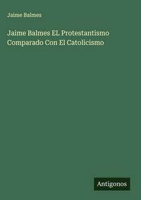 Produktbild: Jaime Balmes EL Protestantismo Comparado Con El Catolicismo
