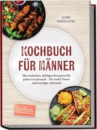 Produktbild: Kochbuch f&uuml;r M&auml;nner: Mit einfachen, deftigen Rezepten f&uuml;r jeden Geschmack &ndash; f&uuml;r mehr Power und weniger Aufwand &ndash; inkl. Feierabendk&uuml;che, One-Pot, Grillen & Proteinsnacks uvm.
