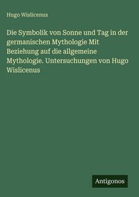 Produktbild: Die Symbolik von Sonne und Tag in der germanischen Mythologie Mit Beziehung auf die allgemeine Mythologie. Untersuchungen von Hugo Wislicenus