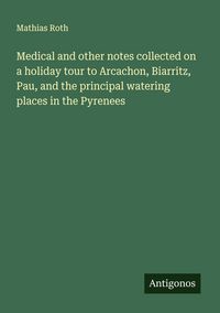 Produktbild: Medical and other notes collected on a holiday tour to Arcachon, Biarritz, Pau, and the principal watering places in the Pyrenees