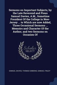 Produktbild: Sermons on Important Subjects, by the Late Reverend and Pious Samuel Davies, A.M., Sometime President Of the College in New-Jersey ... to Which are no