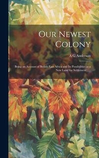 Produktbild: Our Newest Colony: Being an Account of British East Africa and its Possibilities as a new Land for Settlement . . .