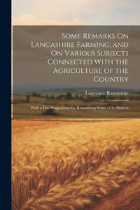 Produktbild: Some Remarks On Lancashire Farming, and On Various Subjects Connected With the Agriculture of the Country: With a Few Suggestions for Remedying Some o