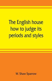 Bild vom Artikel The English house, how to judge its periods and styles vom Autor W. Shaw Sparrow
