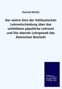 Produktbild: Der wahre Sinn der Vatikanischen Lehrentscheidung &uuml;ber das unfehlbare p&auml;pstliche Lehramt und Die oberste Lehrgewalt des R&ouml;mischen Bischofs