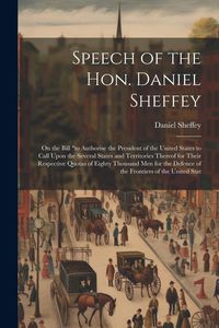Produktbild: Speech of the Hon. Daniel Sheffey: On the Bill "to Authorise the President of the United States to Call Upon the Several States and Territories Thereo