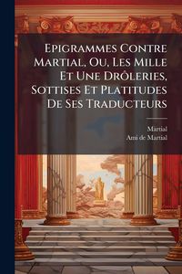 Produktbild: Epigrammes Contre Martial, Ou, Les Mille Et Une Dr&Atilde;&acute;leries, Sottises Et Platitudes De Ses Traducteurs