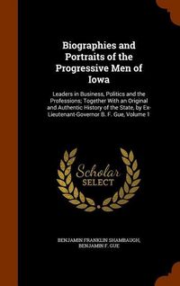 Produktbild: Biographies and Portraits of the Progressive Men of Iowa: Leaders in Business, Politics and the Professions; Together With an Original and Authentic H