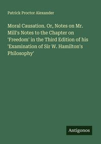 Produktbild: Moral Causation. Or, Notes on Mr. Mill's Notes to the Chapter on 'Freedom' in the Third Edition of his 'Examination of Sir W. Hamilton's Philosophy'