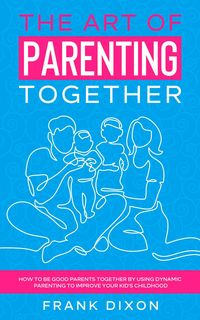 Produktbild: The Art of Parenting Together: How to Be Good Parents Together by Using Dynamic Parenting to Improve Your Kid's Childhood (The Master Parenting Series
