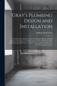 Produktbild: Gray's Plumbing Design and Installation; a Veritable Encyclopedia of Modern Practice Based on Work Done by the Author and Other Experts in Every Branc