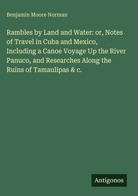 Produktbild: Rambles by Land and Water: or, Notes of Travel in Cuba and Mexico, Including a Canoe Voyage Up the River Panuco, and Researches Along the Ruins of Tam