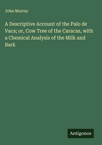 Produktbild: A Descriptive Account of the Palo de Vaca; or, Cow Tree of the Caracas, with a Chemical Analysis of the Milk and Bark