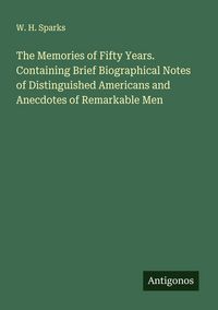 Produktbild: The Memories of Fifty Years. Containing Brief Biographical Notes of Distinguished Americans and Anecdotes of Remarkable Men