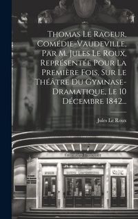 Produktbild: Thomas Le Rageur, Com&eacute;die-vaudeville, Par M. Jules Le Roux, Repr&eacute;sent&eacute;e Pour La Premi&egrave;re Fois, Sur Le Th&eacute;&acirc;tre Du Gymnase-dramatique, Le 10 D&eacute;cembre 18