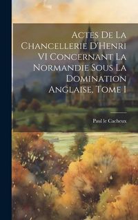 Produktbild: Actes de la Chancellerie D'Henri VI Concernant la Normandie sous la Domination Anglaise, Tome I