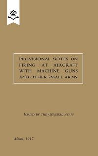 Produktbild: Provisional Notes on Firing at Aircraft with Machine Guns and other Small Arms, March 1917
