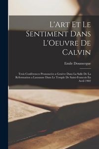 Produktbild: L'Art Et Le Sentiment Dans L'Oeuvre De Calvin: Trois Conf&eacute;rences Prononc&eacute;es a Gen&egrave;ve Dans La Salle De La R&eacute;formation a Lausanne Dans Le Temple De Sain